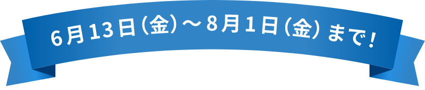6/13(金)〜8/1(金)まで!