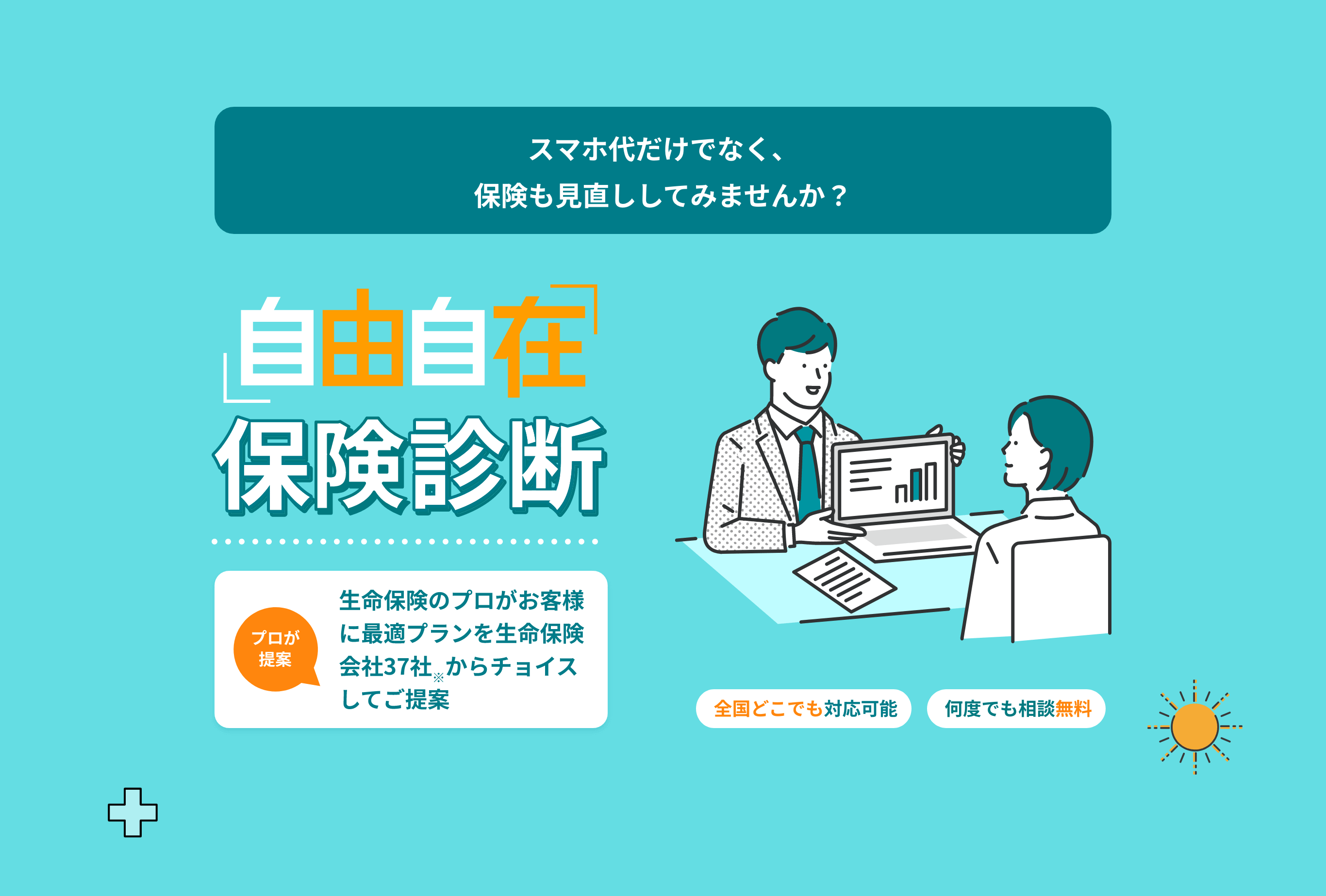 スマホ代だけでなく、保険も見直ししてみませんか？ 「自由自在」保険診断 生命保険のプロがお客様に最適プランを約37社※からチョイスしてご提案 全国どこでも対応可能 何度でも相談無料