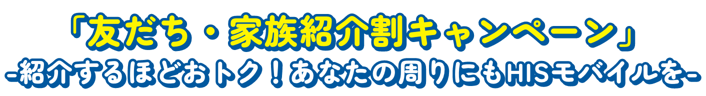 「友だち・家族 紹介割キャンペーン」-紹介するほどおトク！あなたの周りにもHISモバイルを-
