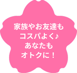 家族やお友達もコスパよく♪あなたもオトクに！
