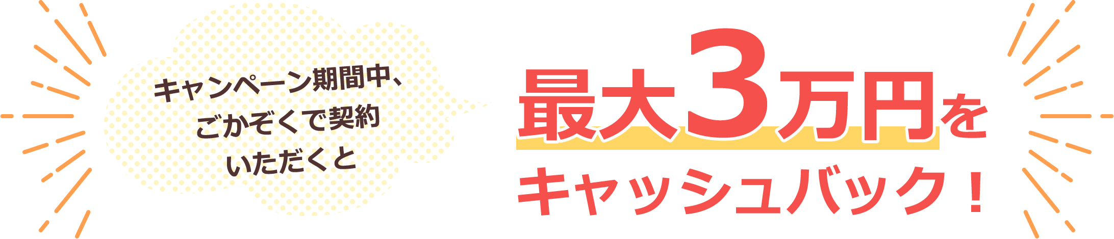 キャンペーン期間中、ごかぞくで契約いただくと 最大3万円をキャッシュバック！
